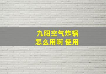 九阳空气炸锅怎么用啊 使用